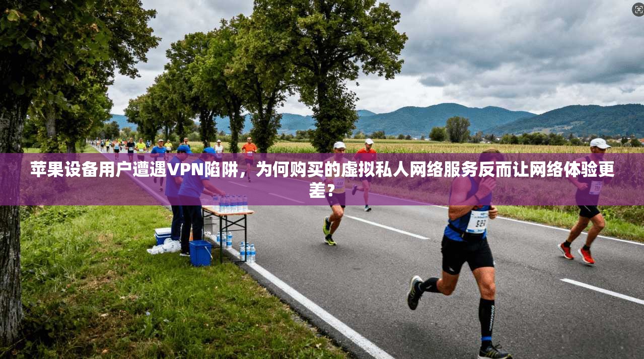 苹果设备用户遭遇VPN陷阱，为何购买的虚拟私人网络服务反而让网络体验更差？