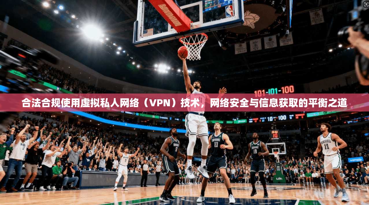 合法合规使用虚拟私人网络(VPN)技术,网络安全与信息获取的平衡之道