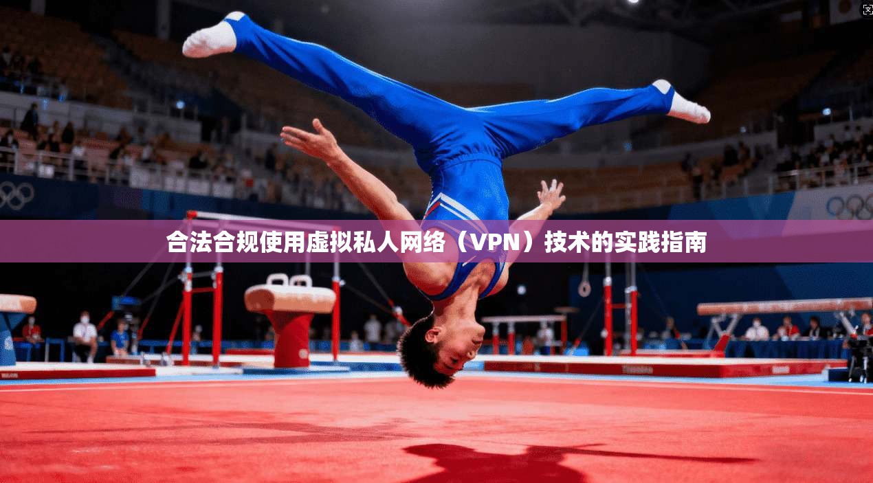 合法合规使用虚拟私人网络（VPN）技术的实践指南