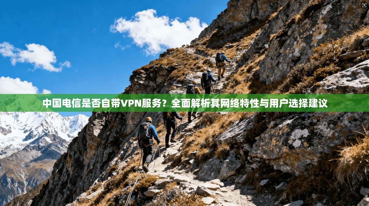 中国电信是否自带VPN服务？全面解析其网络特性与用户选择建议