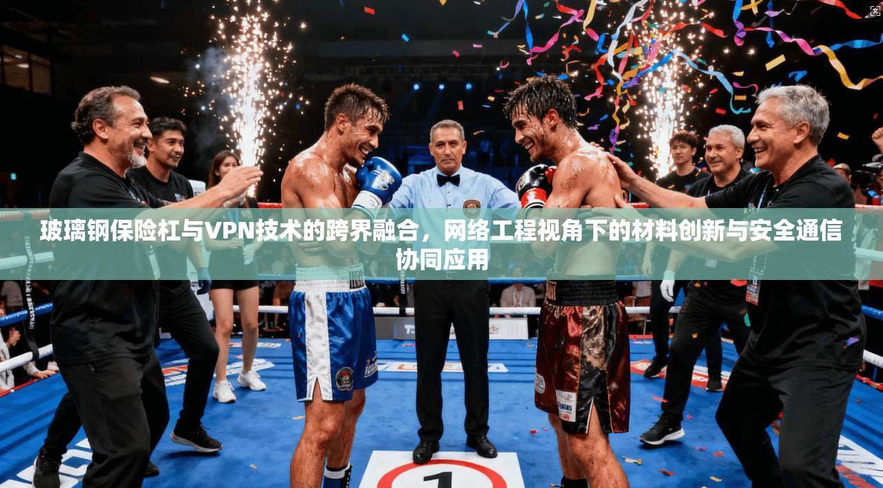 玻璃钢保险杠与VPN技术的跨界融合,网络工程视角下的材料创新与安全通信协同应用