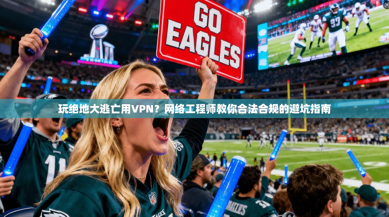 玩绝地大逃亡用VPN?网络工程师教你合法合规的避坑指南