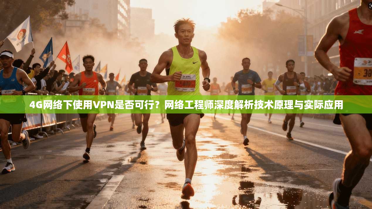 4G网络下使用VPN是否可行？网络工程师深度解析技术原理与实际应用
