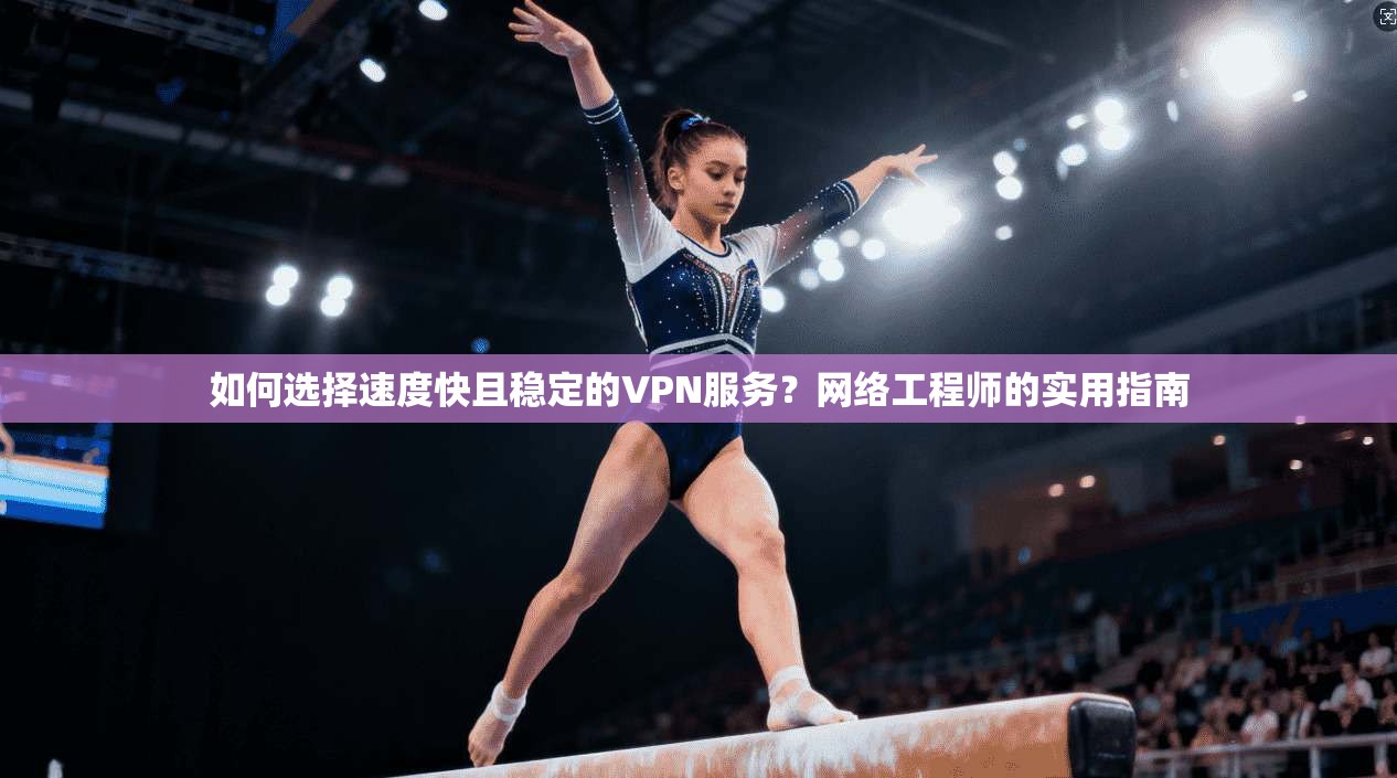 如何选择速度快且稳定的VPN服务？网络工程师的实用指南