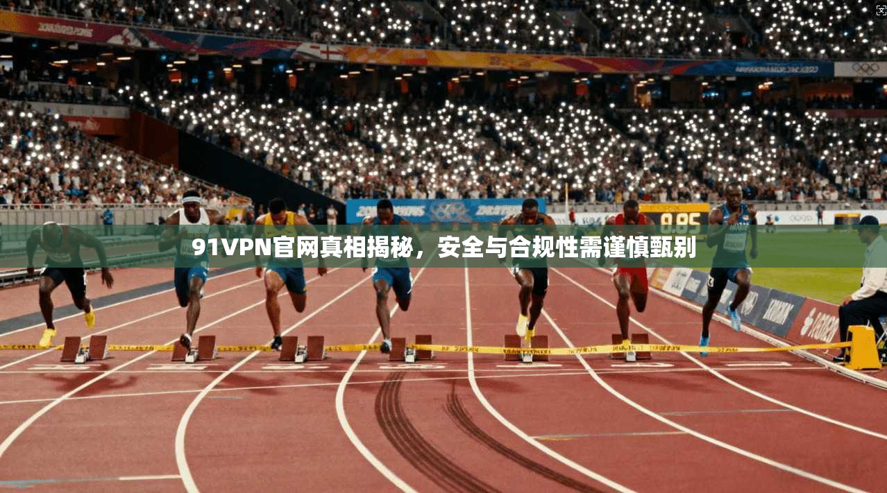 91VPN官网真相揭秘,安全与合规性需谨慎甄别