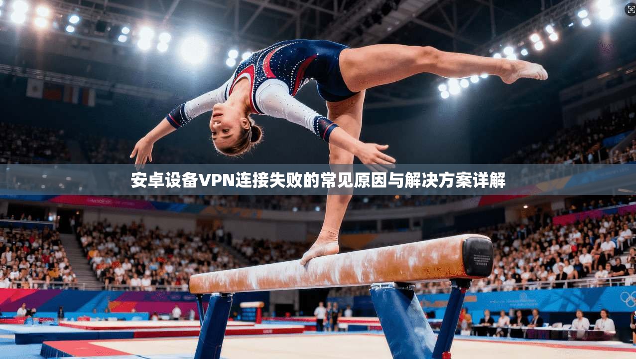 安卓设备VPN连接失败的常见原因与解决方案详解