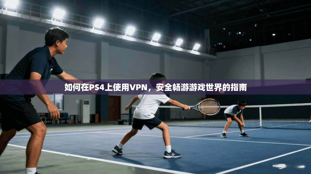 如何在PS4上使用VPN,安全畅游游戏世界的指南
