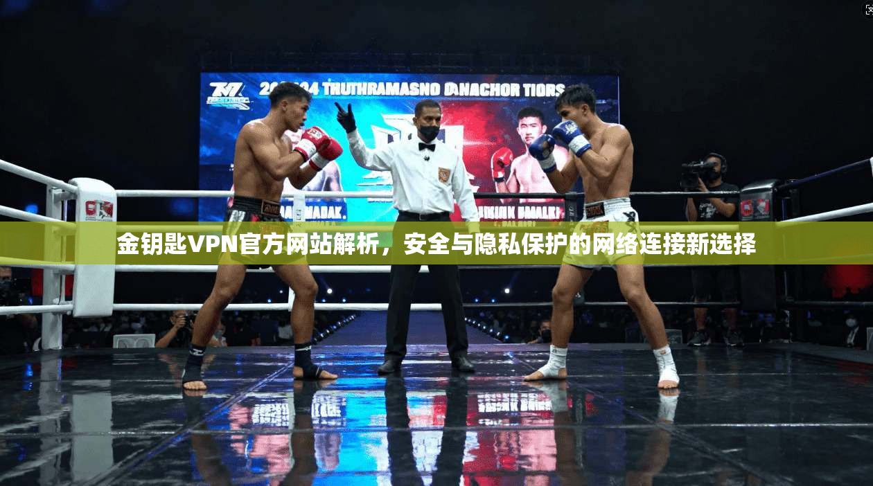 金钥匙VPN官方网站解析,安全与隐私保护的网络连接新选择
