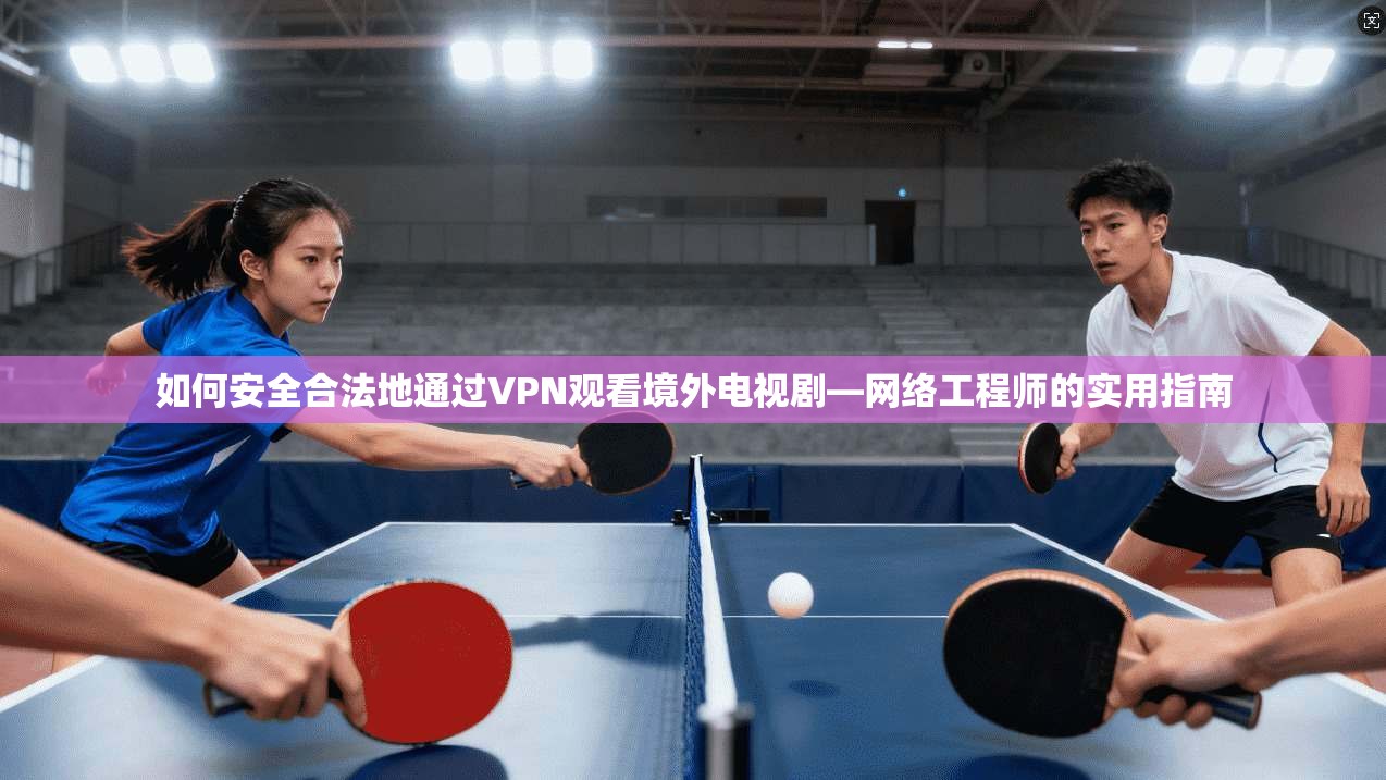 如何安全合法地通过VPN观看境外电视剧—网络工程师的实用指南
