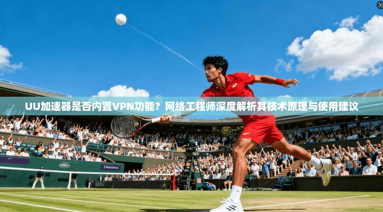 UU加速器是否内置VPN功能?网络工程师深度解析其技术原理与使用建议