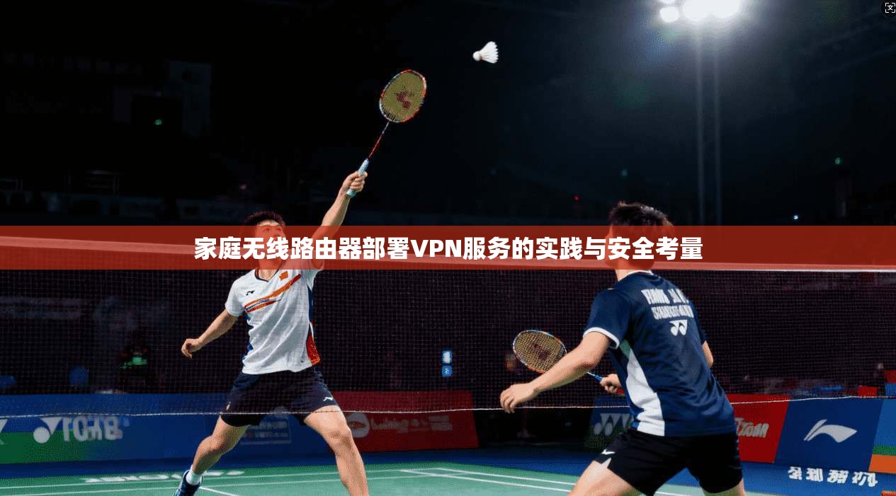 家庭无线路由器部署VPN服务的实践与安全考量