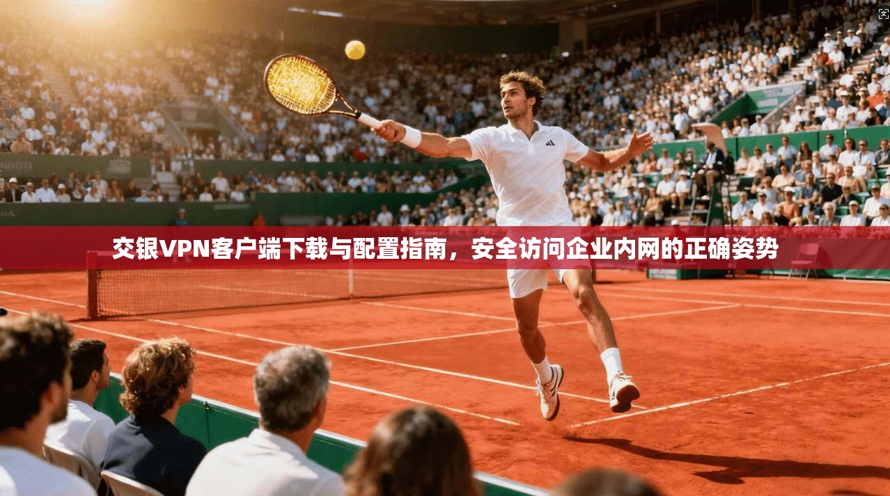 交银VPN客户端下载与配置指南，安全访问企业内网的正确姿势