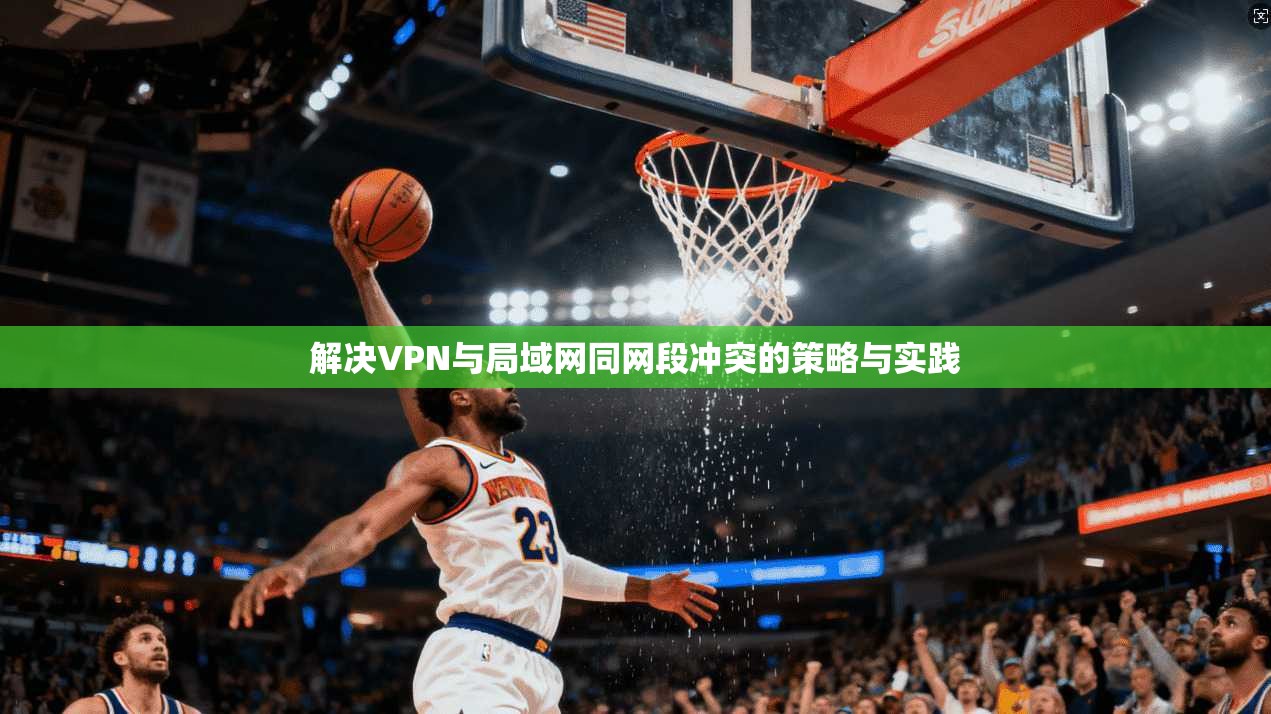 解决VPN与局域网同网段冲突的策略与实践