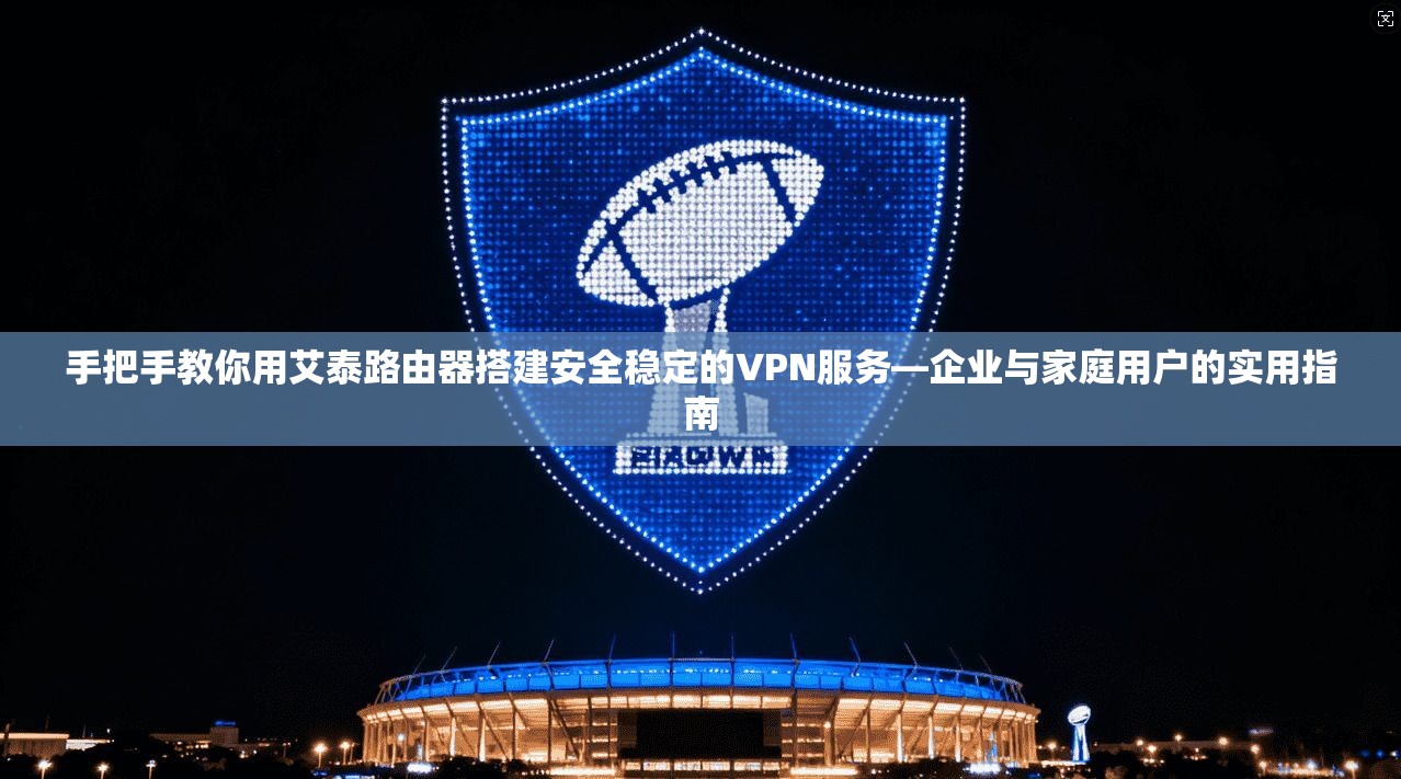 手把手教你用艾泰路由器搭建安全稳定的VPN服务—企业与家庭用户的实用指南