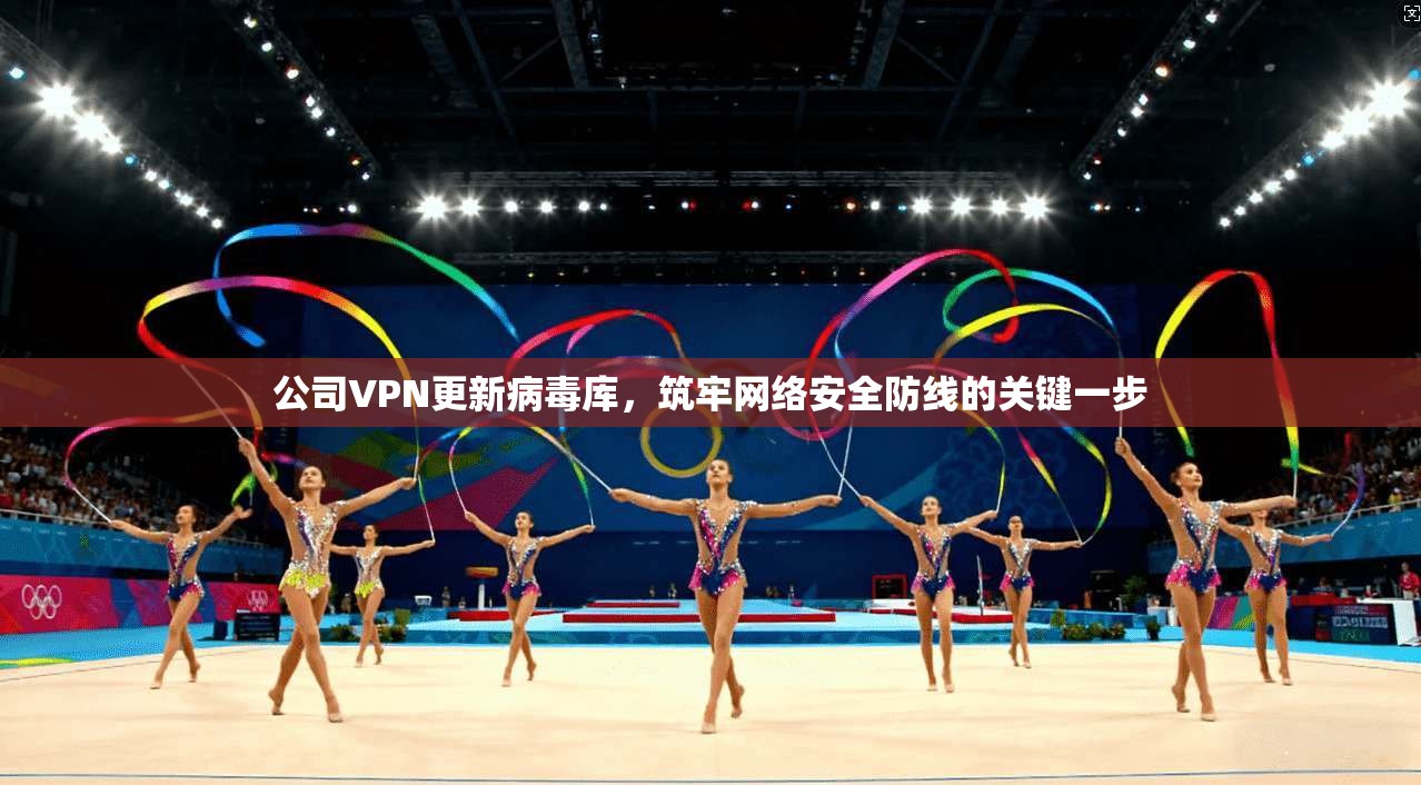 公司VPN更新病毒库,筑牢网络安全防线的关键一步