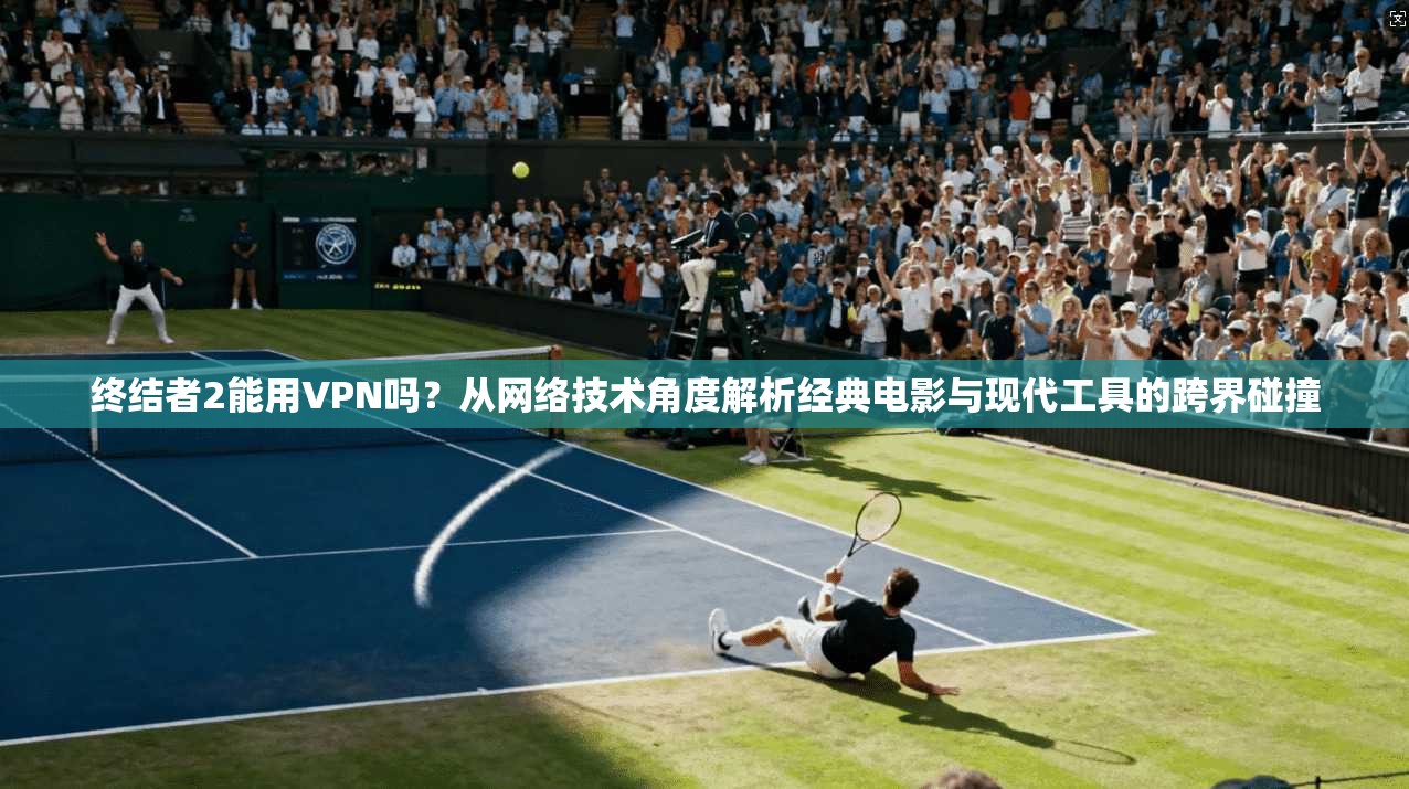 终结者2能用VPN吗?从网络技术角度解析经典电影与现代工具的跨界碰撞