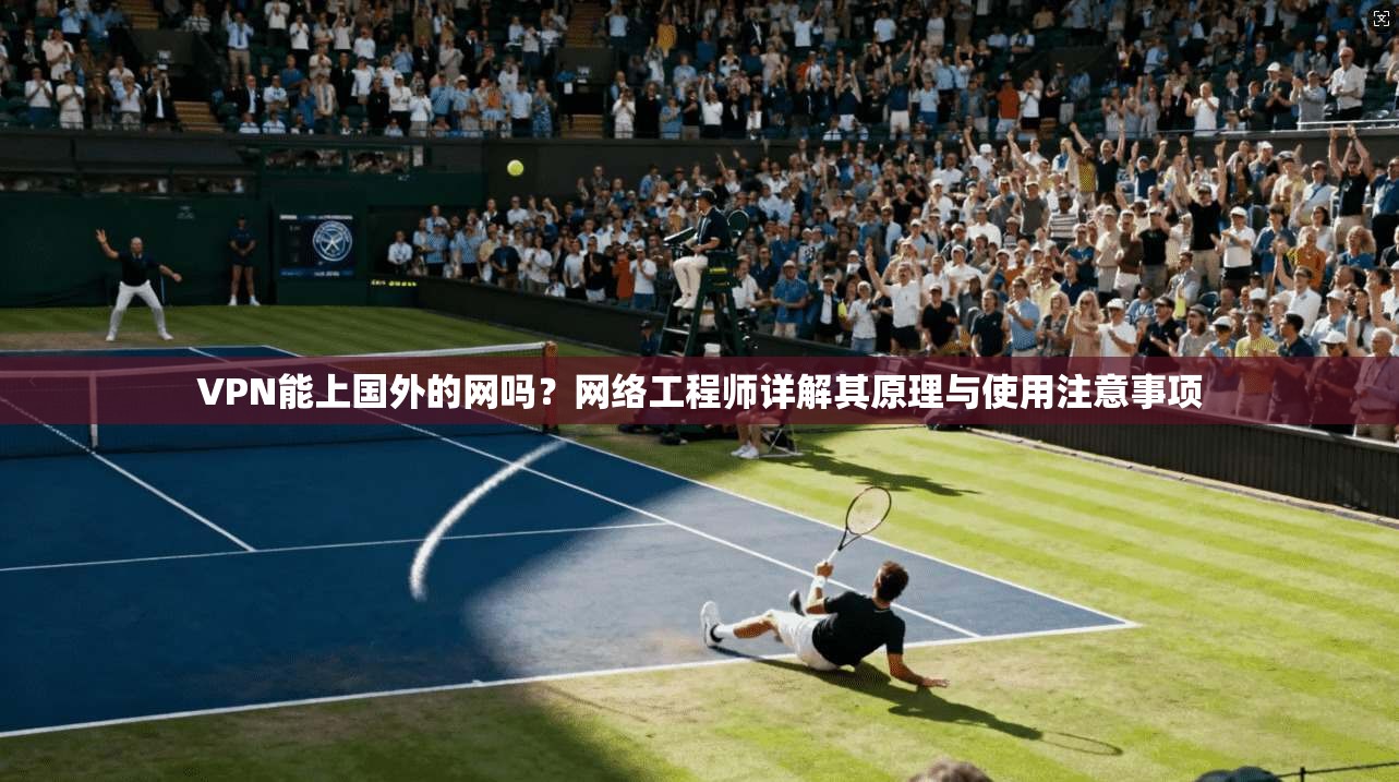 VPN能上国外的网吗?网络工程师详解其原理与使用注意事项