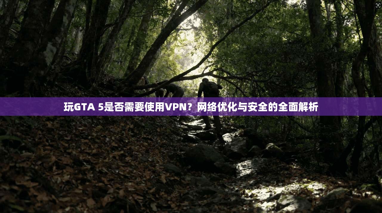 玩GTA 5是否需要使用VPN？网络优化与安全的全面解析