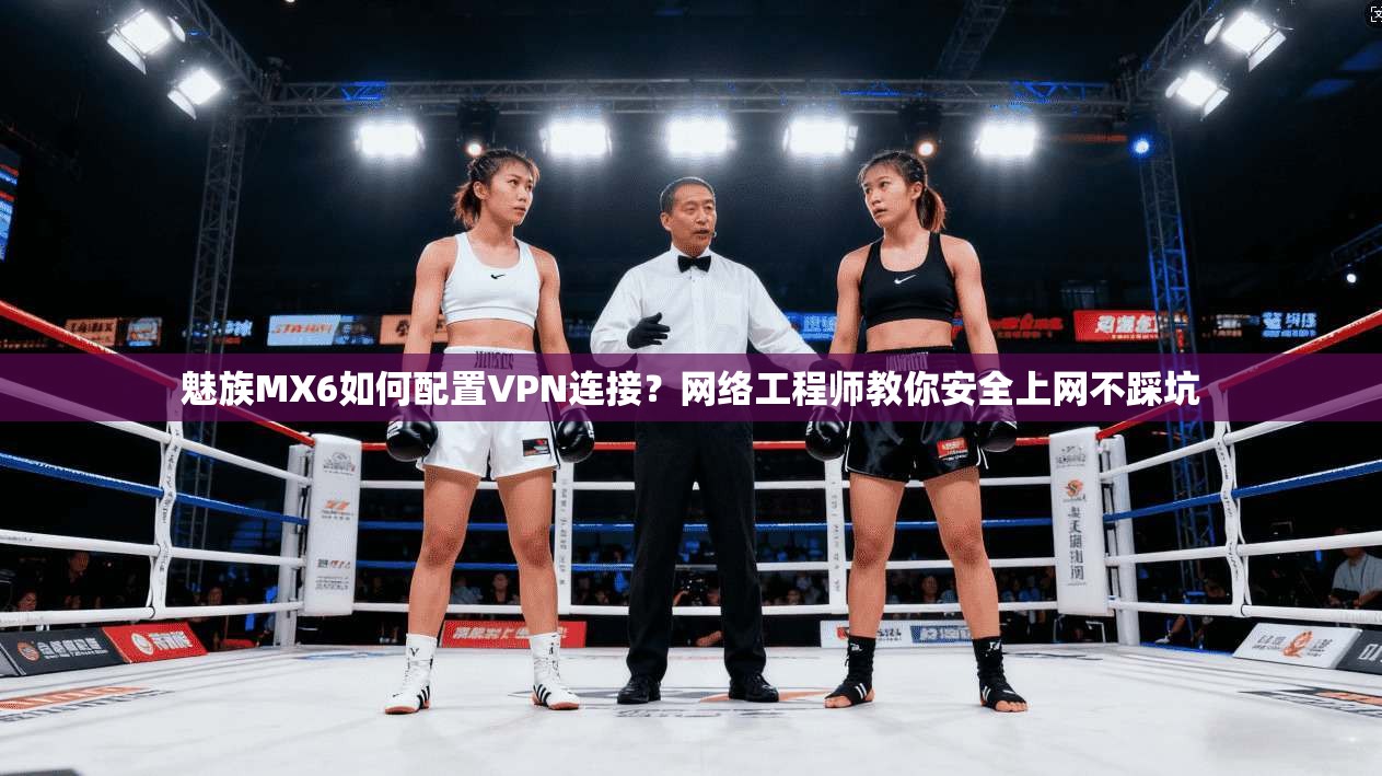 魅族MX6如何配置VPN连接?网络工程师教你安全上网不踩坑