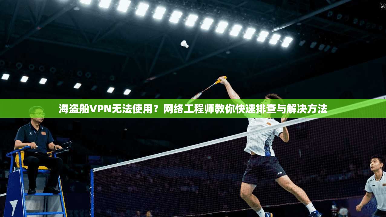 海盗船VPN无法使用？网络工程师教你快速排查与解决方法