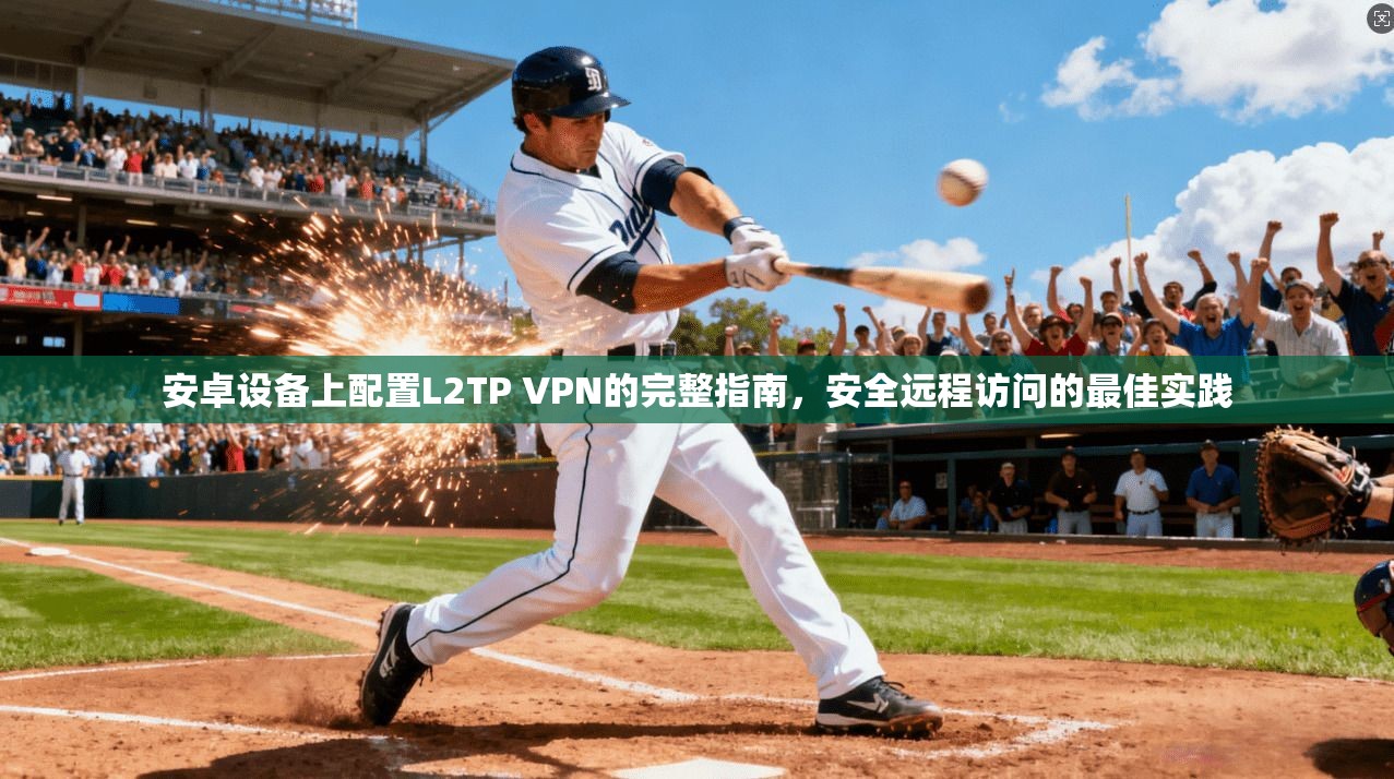 安卓设备上配置L2TP VPN的完整指南，安全远程访问的最佳实践