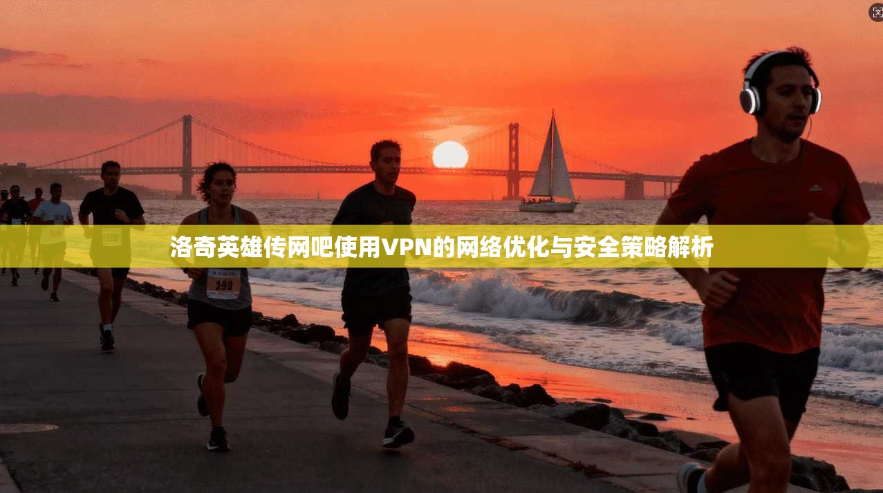 洛奇英雄传网吧使用VPN的网络优化与安全策略解析