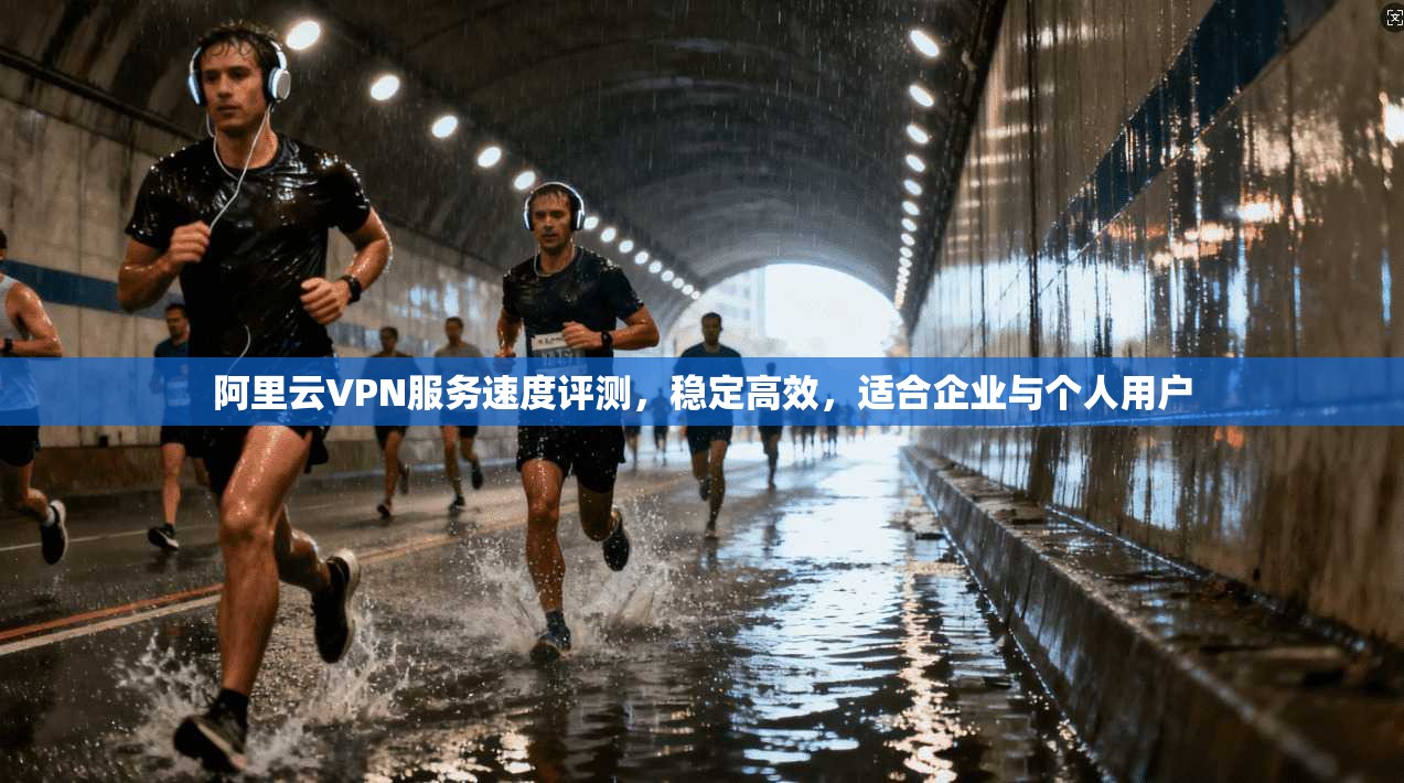 阿里云VPN服务速度评测，稳定高效，适合企业与个人用户