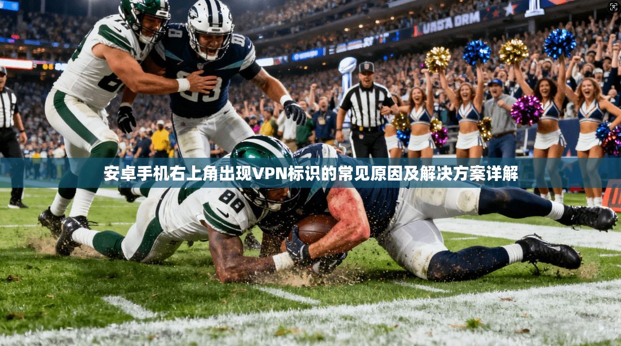 安卓手机右上角出现VPN标识的常见原因及解决方案详解