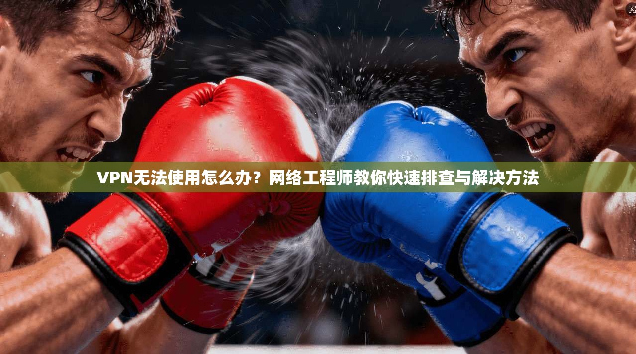 VPN无法使用怎么办?网络工程师教你快速排查与解决方法