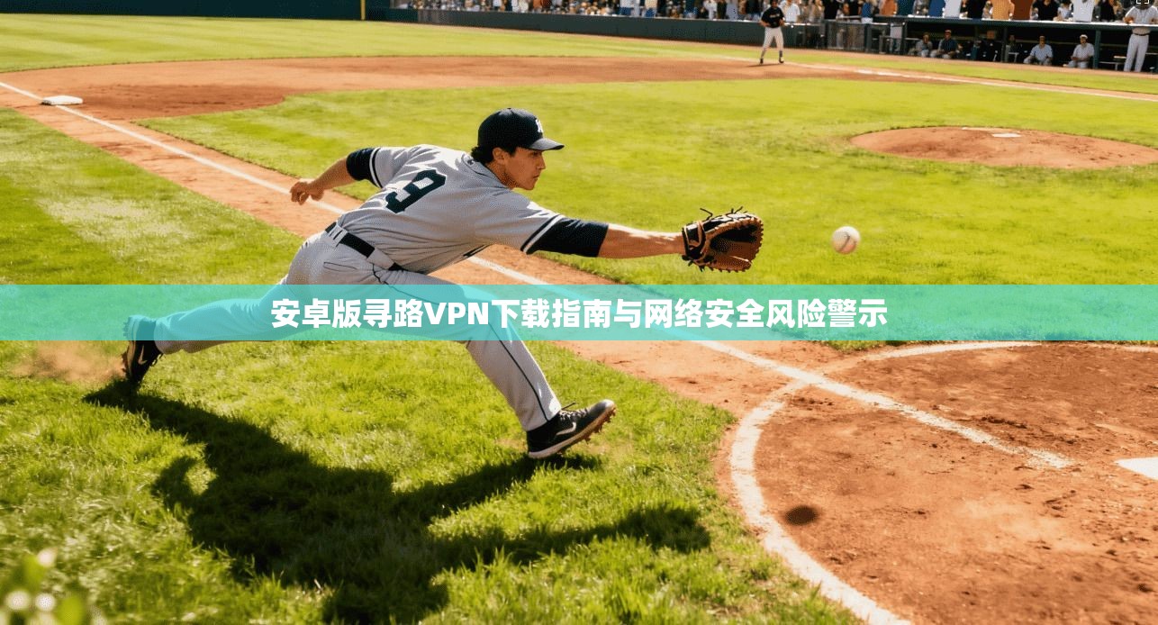 安卓版寻路VPN下载指南与网络安全风险警示