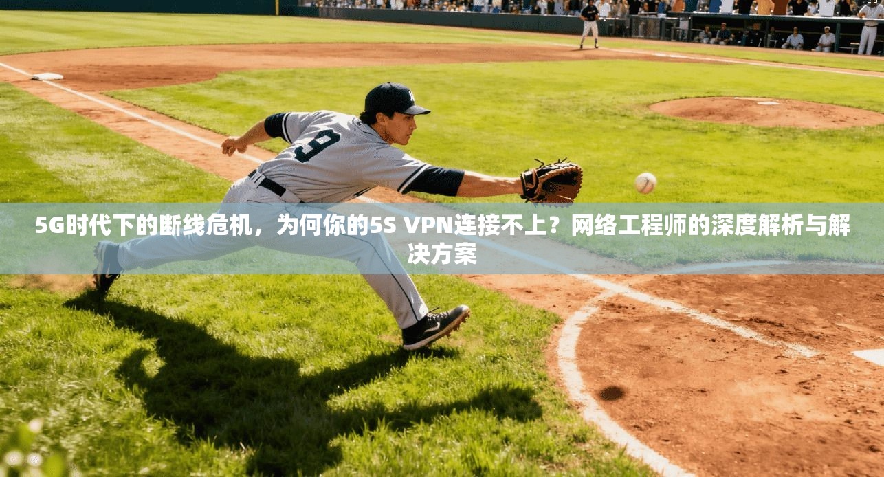 5G时代下的断线危机，为何你的5S VPN连接不上？网络工程师的深度解析与解决方案