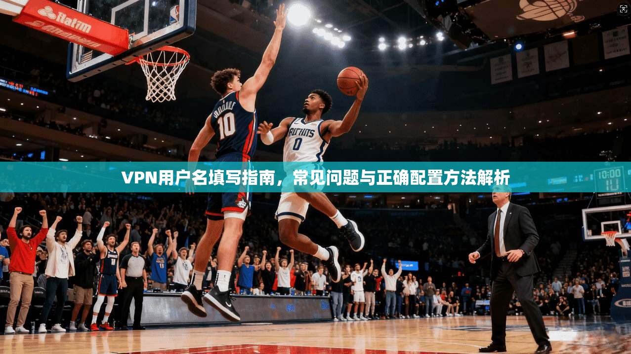 VPN用户名填写指南,常见问题与正确配置方法解析