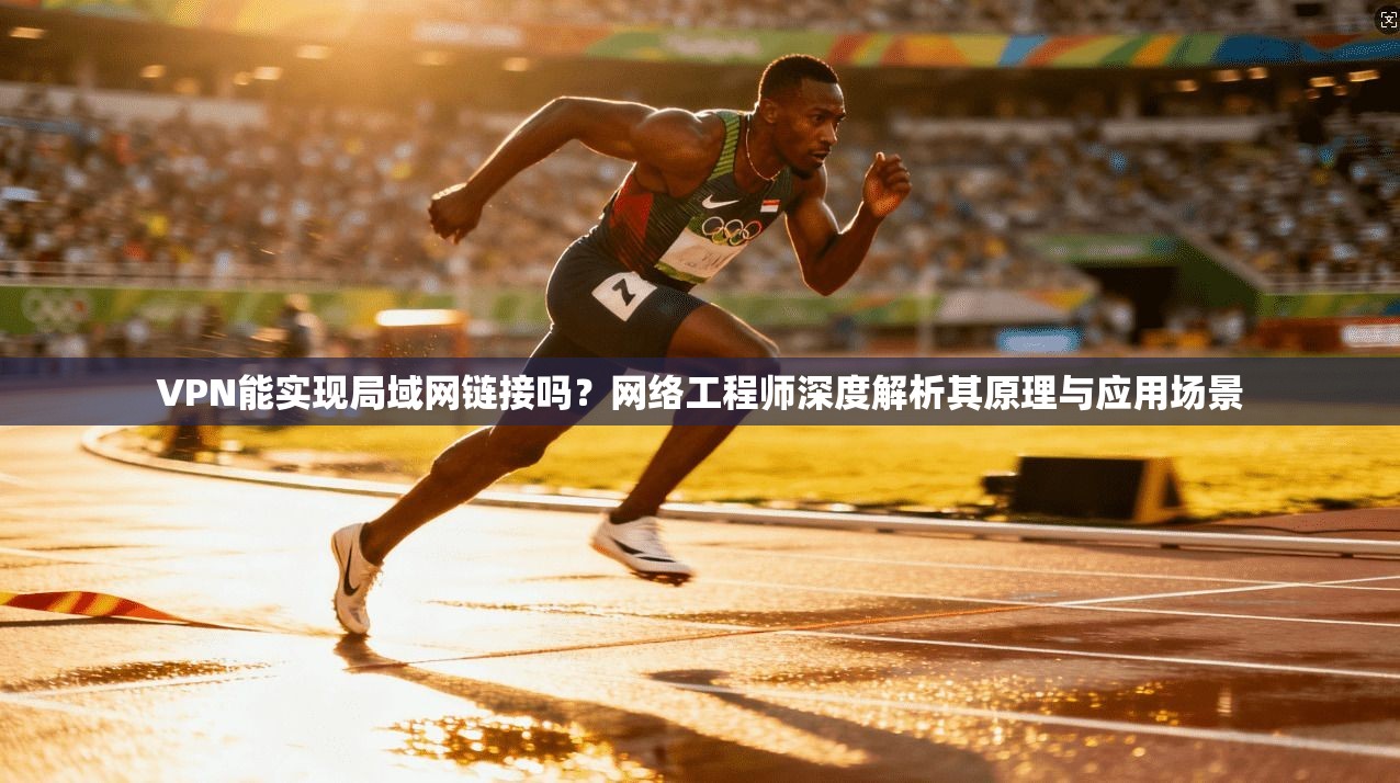 VPN能实现局域网链接吗?网络工程师深度解析其原理与应用场景