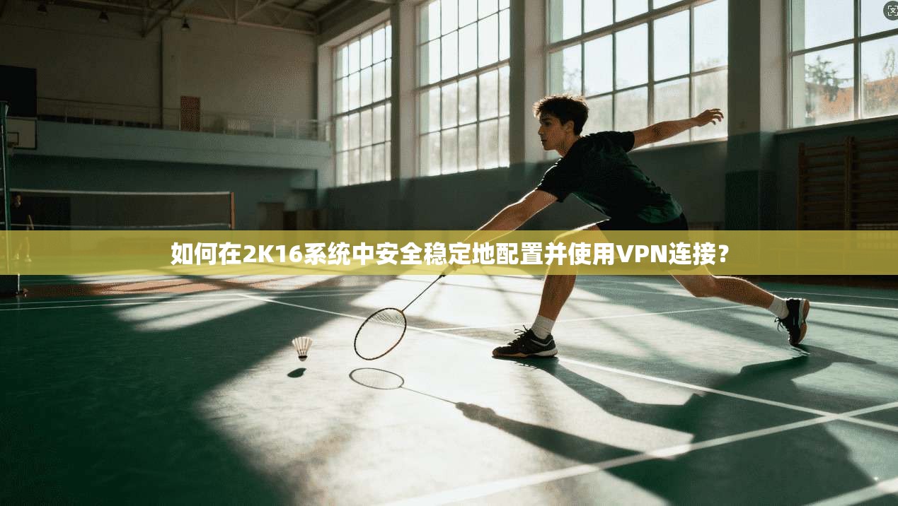 如何在2K16系统中安全稳定地配置并使用VPN连接？