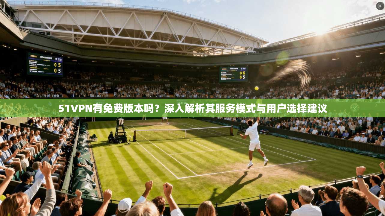 51VPN有免费版本吗?深入解析其服务模式与用户选择建议