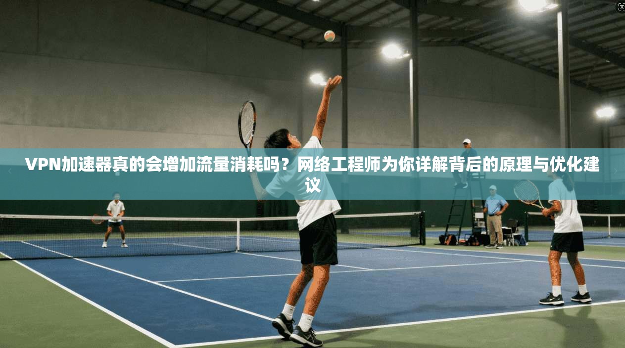 VPN加速器真的会增加流量消耗吗？网络工程师为你详解背后的原理与优化建议