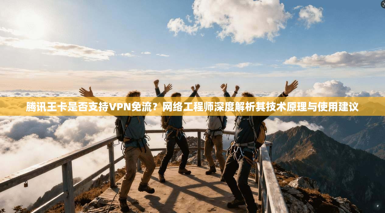 腾讯王卡是否支持VPN免流?网络工程师深度解析其技术原理与使用建议
