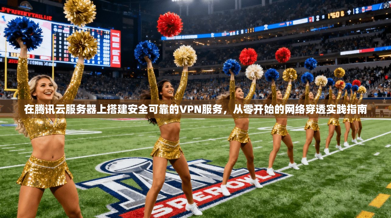 在腾讯云服务器上搭建安全可靠的VPN服务，从零开始的网络穿透实践指南