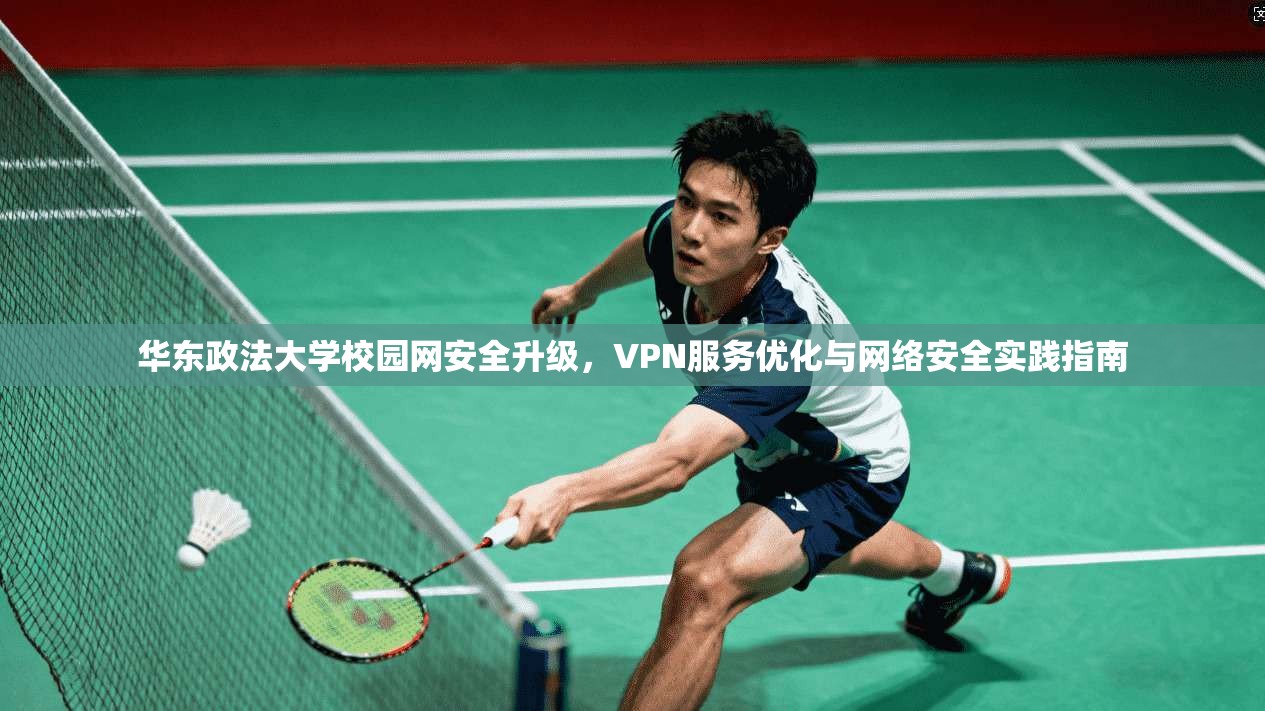 华东政法大学校园网安全升级，VPN服务优化与网络安全实践指南