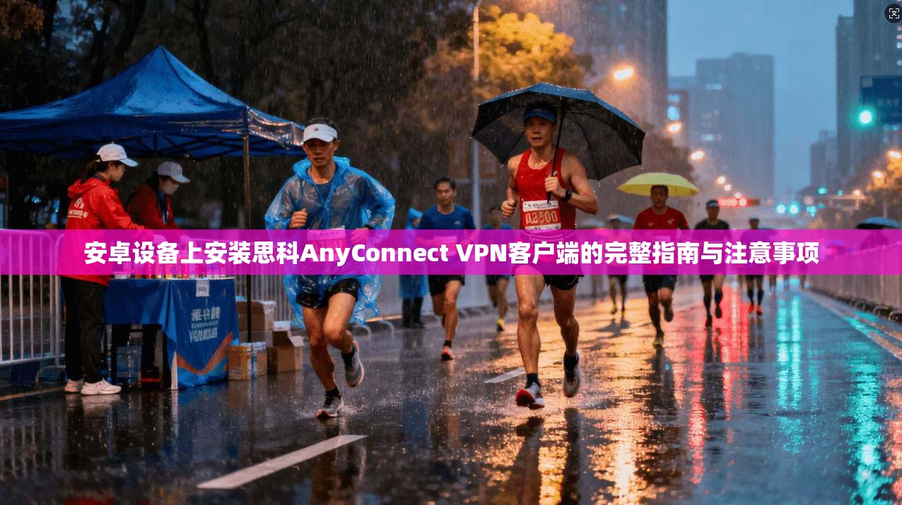 安卓设备上安装思科AnyConnect VPN客户端的完整指南与注意事项