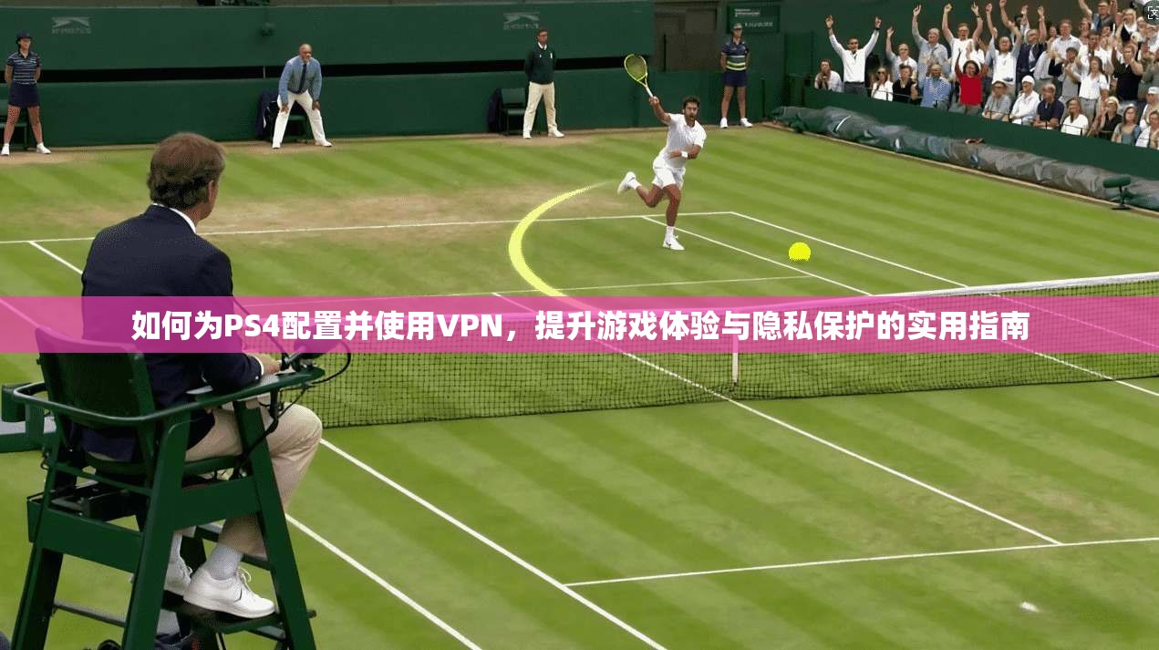 如何为PS4配置并使用VPN，提升游戏体验与隐私保护的实用指南