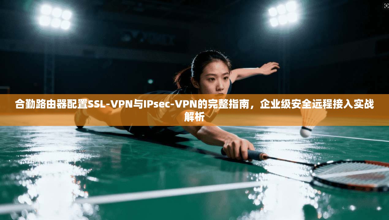 合勤路由器配置SSL-VPN与IPsec-VPN的完整指南，企业级安全远程接入实战解析