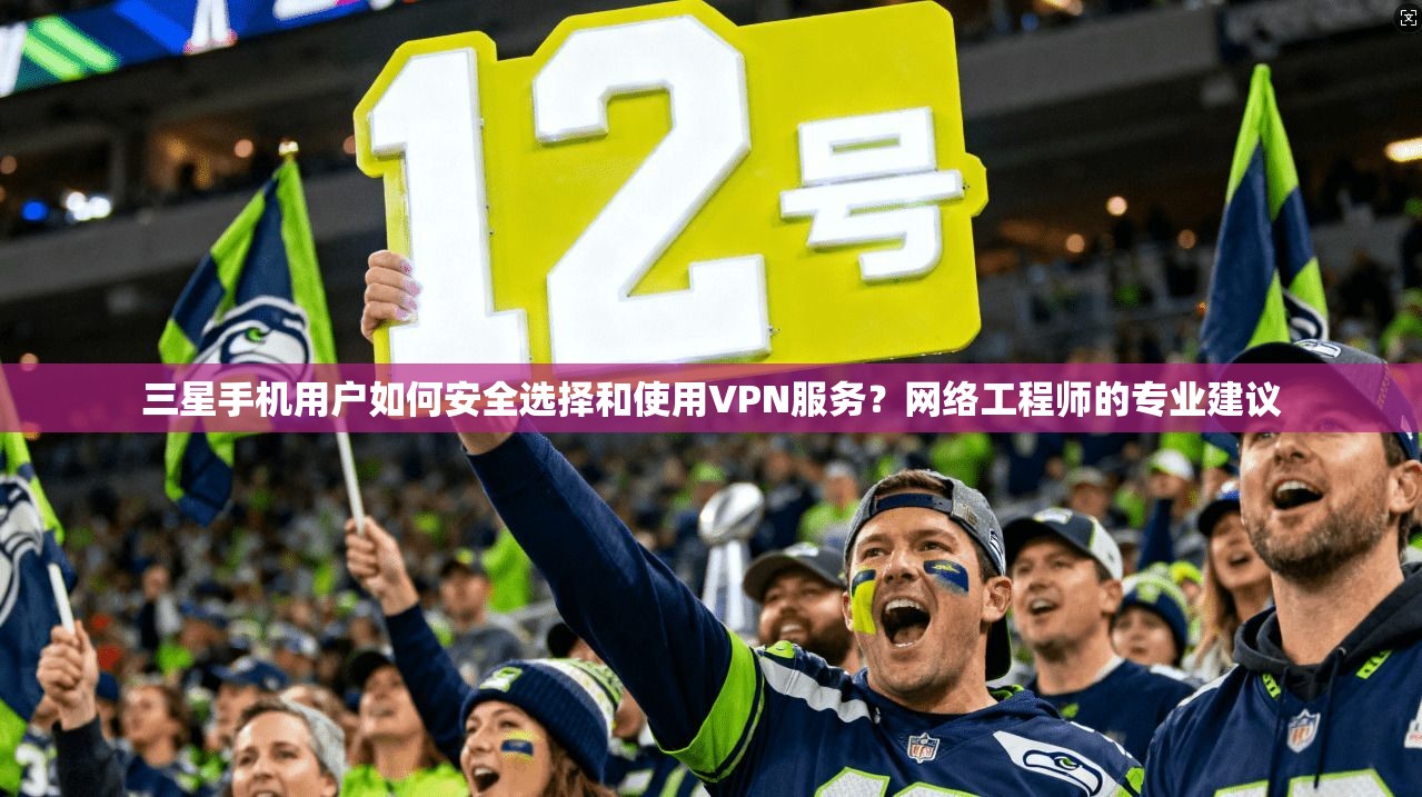 三星手机用户如何安全选择和使用VPN服务?网络工程师的专业建议