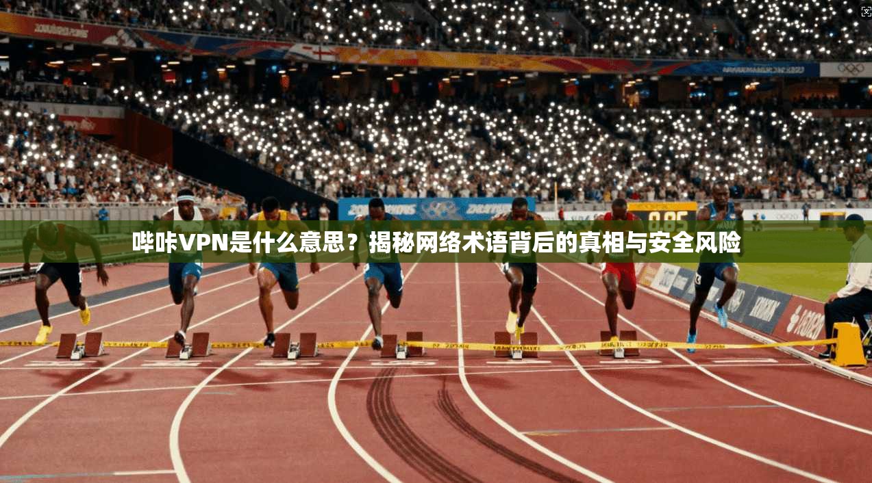 哔咔VPN是什么意思？揭秘网络术语背后的真相与安全风险