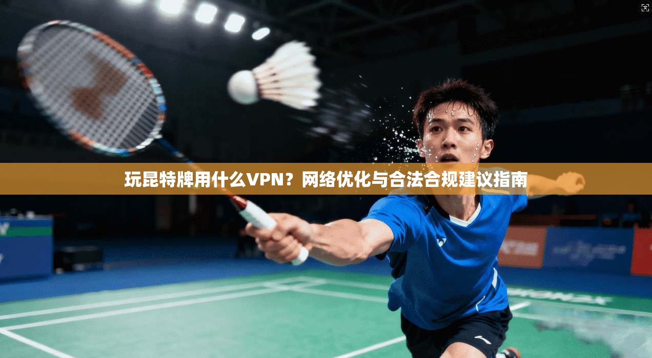 玩昆特牌用什么VPN？网络优化与合法合规建议指南
