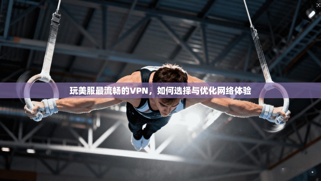 玩美服最流畅的VPN，如何选择与优化网络体验