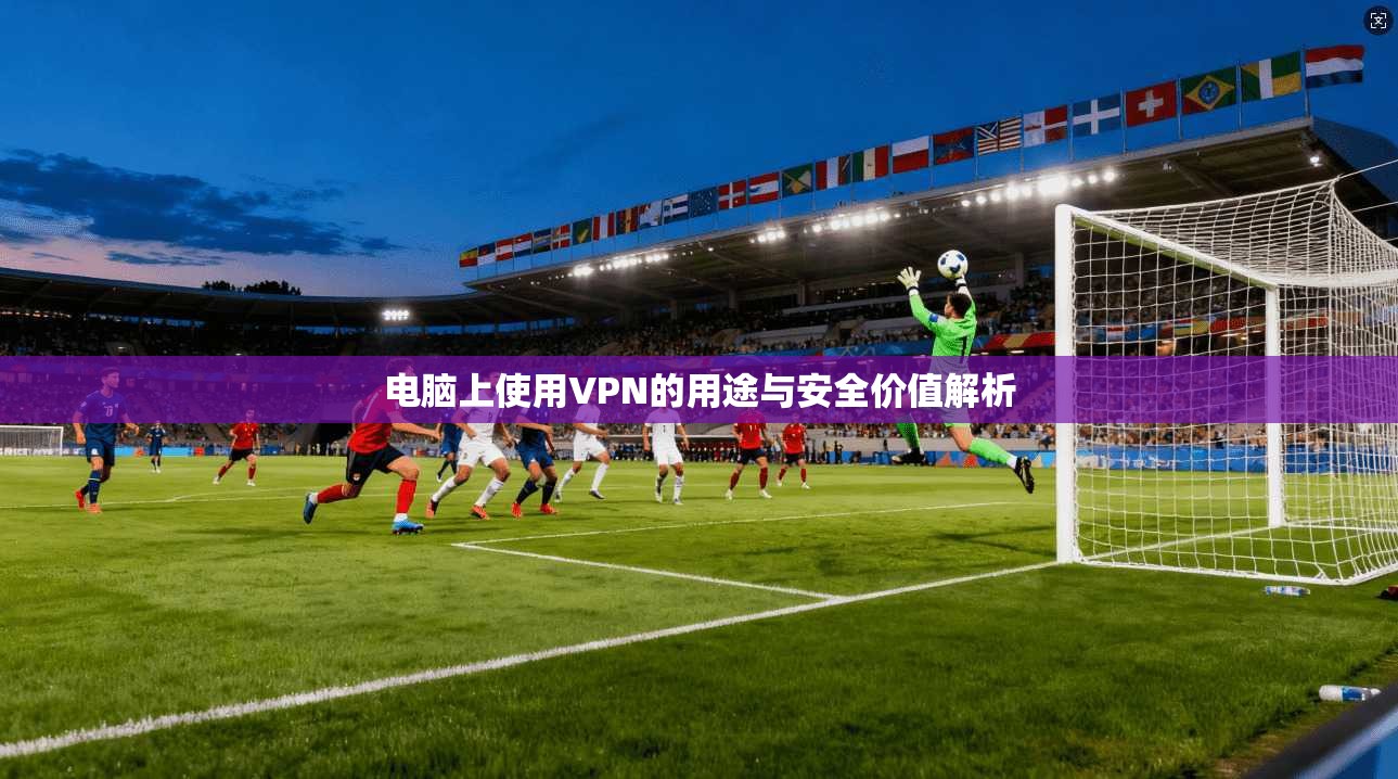 电脑上使用VPN的用途与安全价值解析