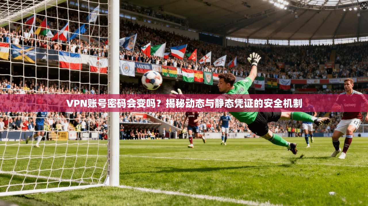 VPN账号密码会变吗？揭秘动态与静态凭证的安全机制