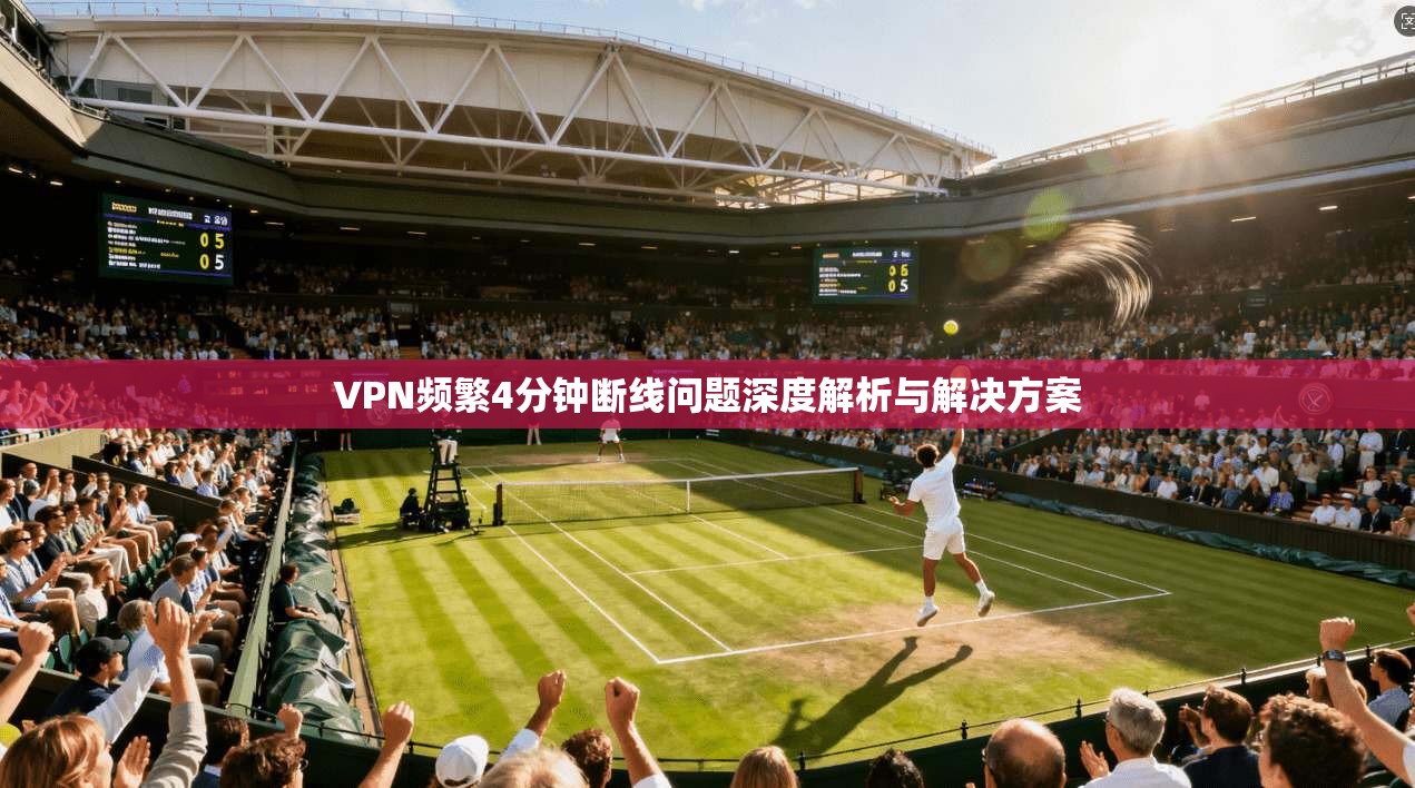 VPN频繁4分钟断线问题深度解析与解决方案