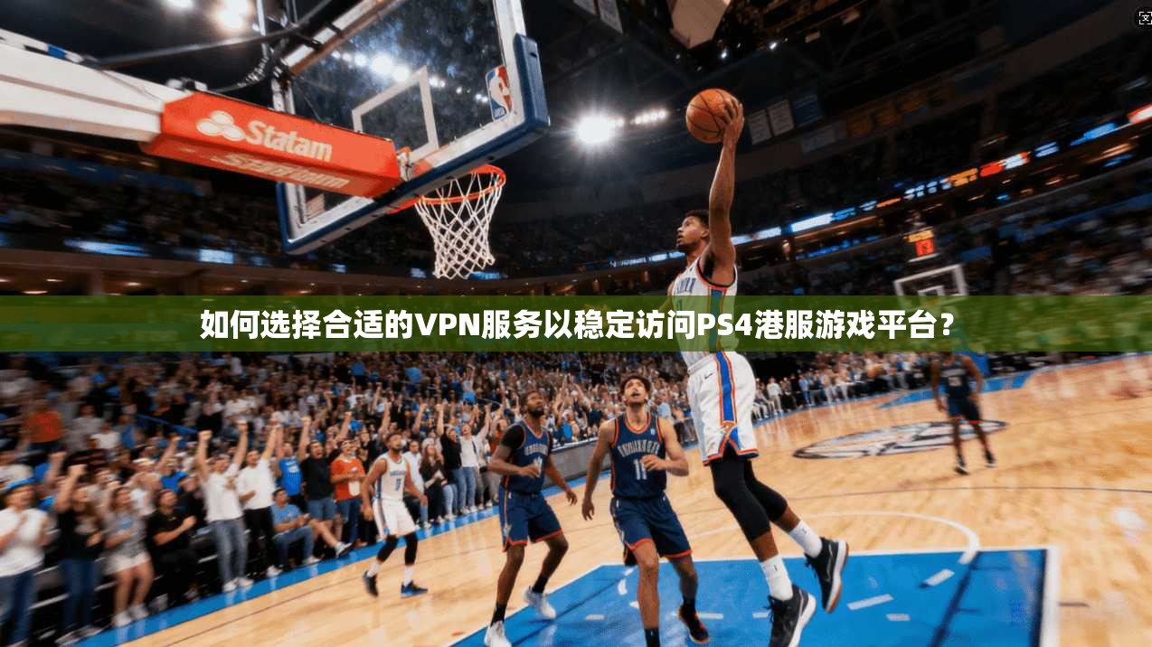 如何选择合适的VPN服务以稳定访问PS4港服游戏平台？